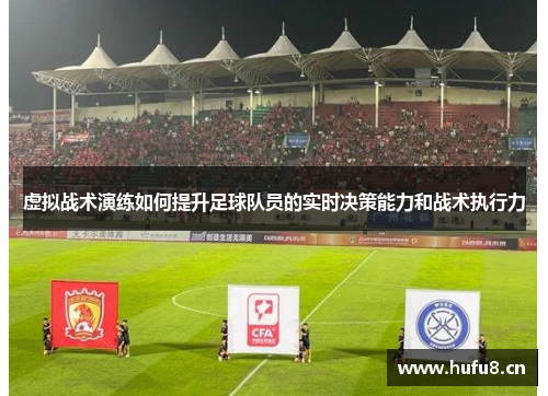 虚拟战术演练如何提升足球队员的实时决策能力和战术执行力